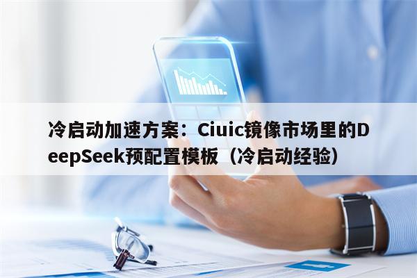 冷启动加速方案：Ciuic镜像市场里的DeepSeek预配置模板（冷启动经验）