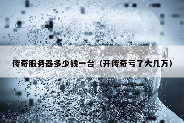 传奇服务器多少钱一台（开传奇亏了大几万）