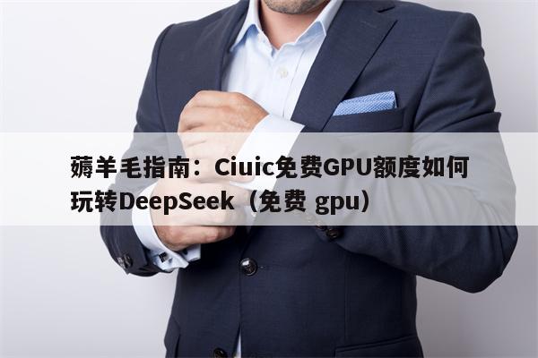薅羊毛指南：Ciuic免费GPU额度如何玩转DeepSeek（免费 gpu）