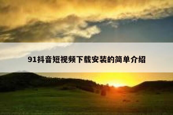 91抖音短视频下载安装的简单介绍