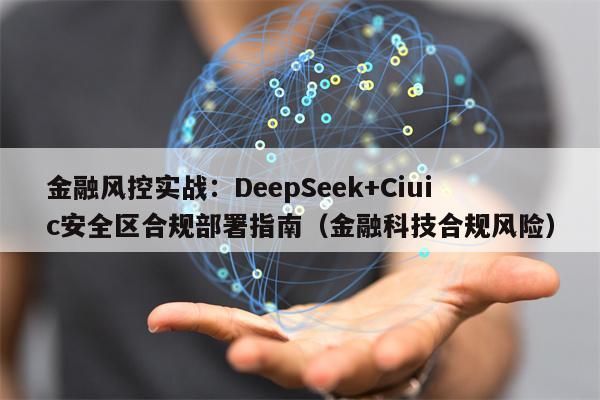 金融风控实战：DeepSeek+Ciuic安全区合规部署指南（金融科技合规风险）
