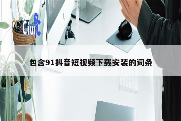 包含91抖音短视频下载安装的词条