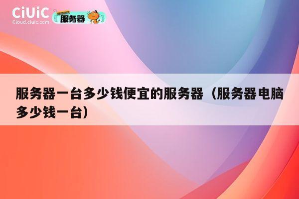 服务器一台多少钱便宜的服务器（服务器电脑多少钱一台）