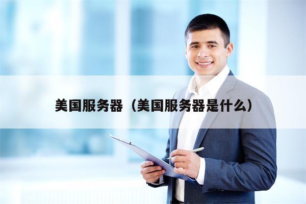 美国服务器（美国服务器是什么）