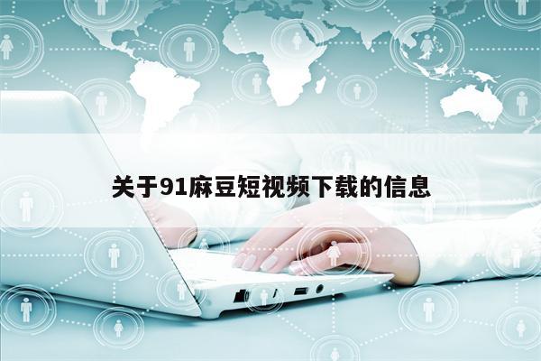 关于91麻豆短视频下载的信息