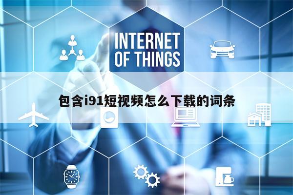 包含i91短视频怎么下载的词条