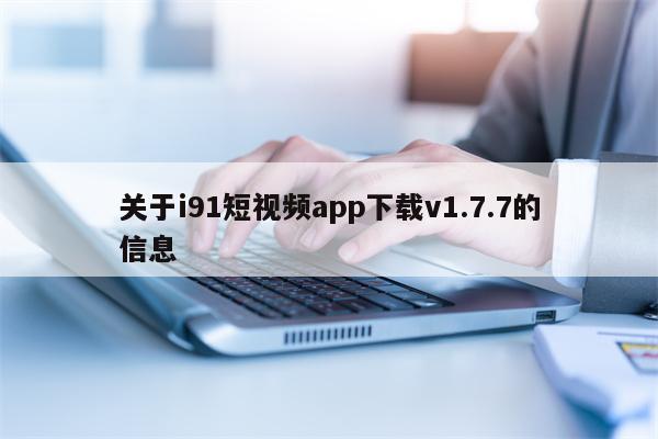 关于i91短视频app下载v1.7.7的信息