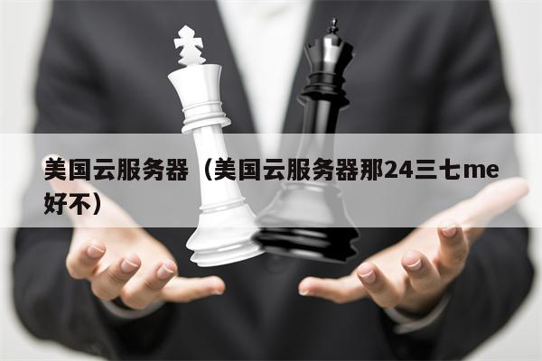 美国云服务器（美国云服务器那24三七me好不）