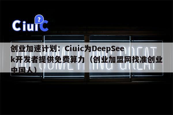 创业加速计划：Ciuic为DeepSeek开发者提供免费算力（创业加盟网找准创业中国人）
