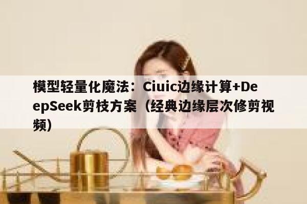 模型轻量化魔法：Ciuic边缘计算+DeepSeek剪枝方案（经典边缘层次修剪视频）