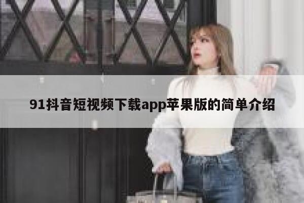 91抖音短视频下载app苹果版的简单介绍