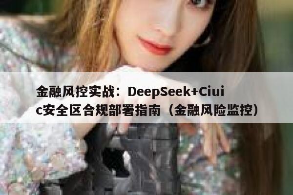 金融风控实战：DeepSeek+Ciuic安全区合规部署指南（金融风险监控）