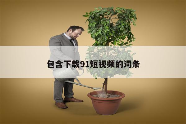 包含下载91短视频的词条