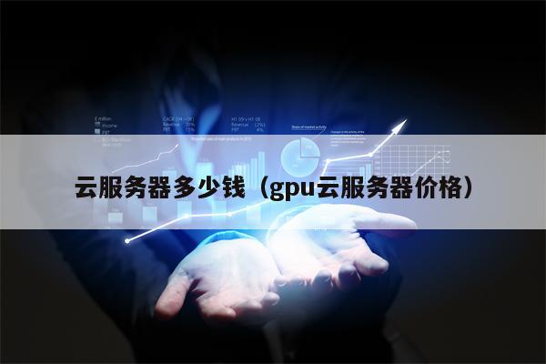 云服务器多少钱（gpu云服务器价格）