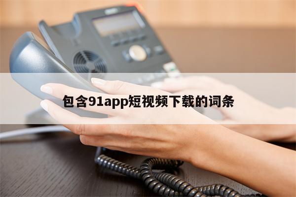 包含91app短视频下载的词条