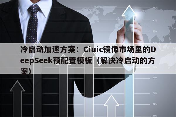 冷启动加速方案：Ciuic镜像市场里的DeepSeek预配置模板（解决冷启动的方案）