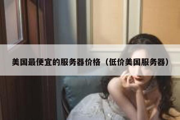 美国最便宜的服务器价格（低价美国服务器）