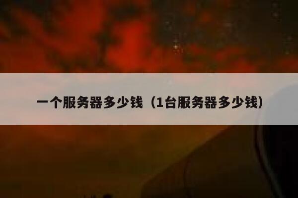 一个服务器多少钱（1台服务器多少钱）