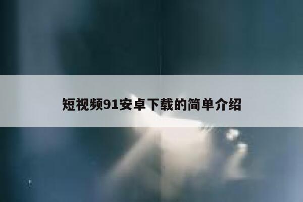 短视频91安卓下载的简单介绍