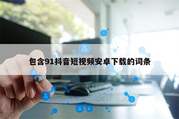 包含91抖音短视频安卓下载的词条