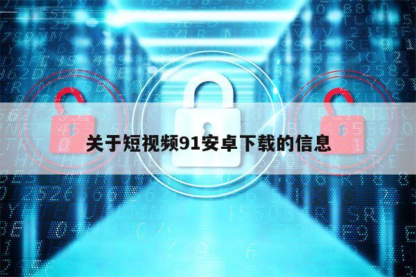 关于短视频91安卓下载的信息