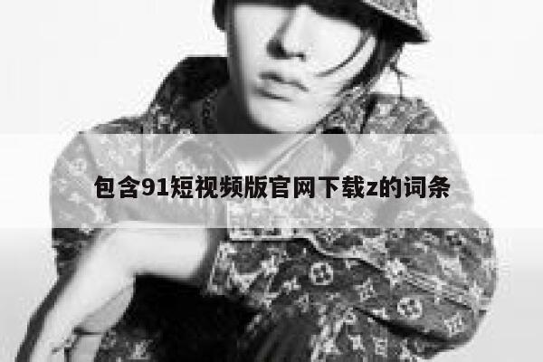 包含91短视频版官网下载z的词条