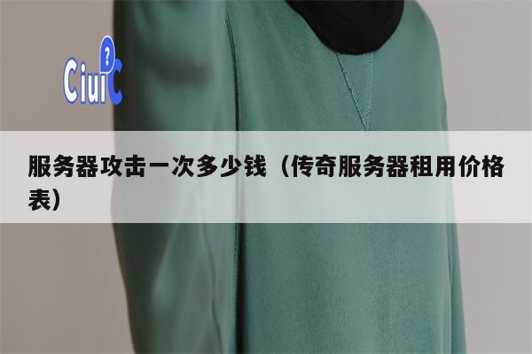 服务器攻击一次多少钱（传奇服务器租用价格表）