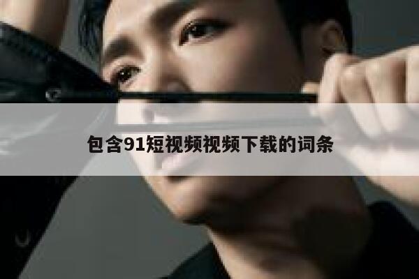 包含91短视频视频下载的词条