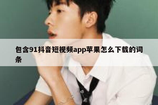 包含91抖音短视频app苹果怎么下载的词条
