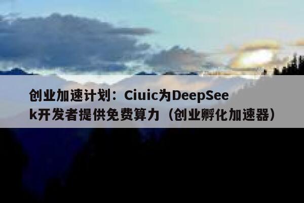创业加速计划：Ciuic为DeepSeek开发者提供免费算力（创业孵化加速器）
