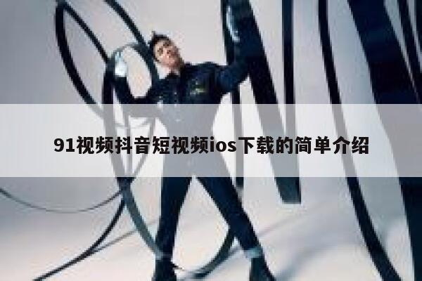 91视频抖音短视频ios下载的简单介绍