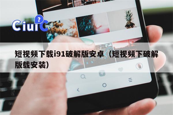 短视频下载i91破解版安卓（短视频下破解版载安装）