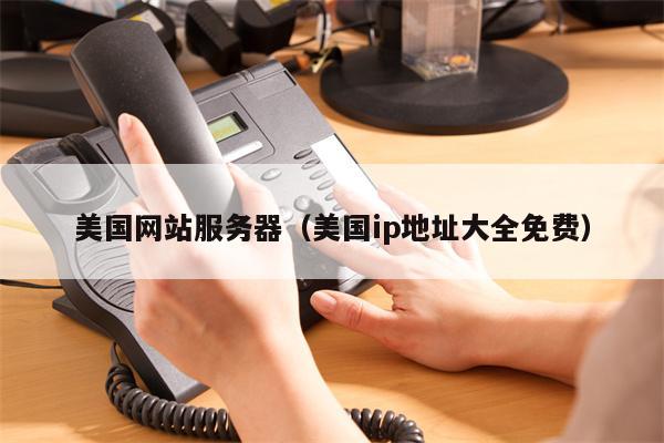 美国网站服务器（美国ip地址大全免费）