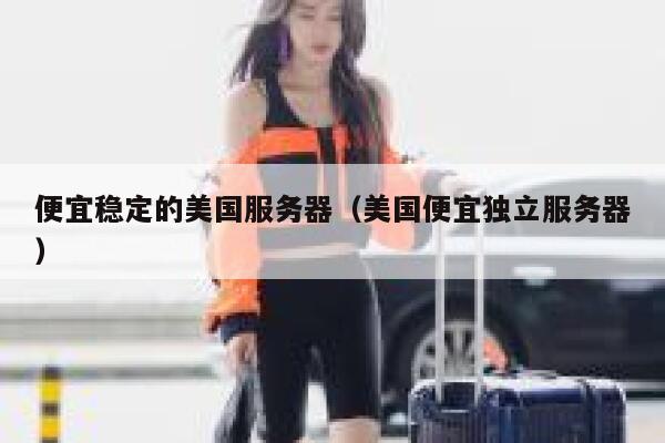 便宜稳定的美国服务器（美国便宜独立服务器）