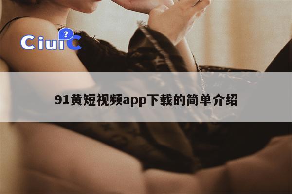 91黄短视频app下载的简单介绍