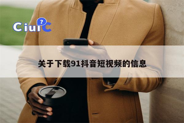 关于下载91抖音短视频的信息
