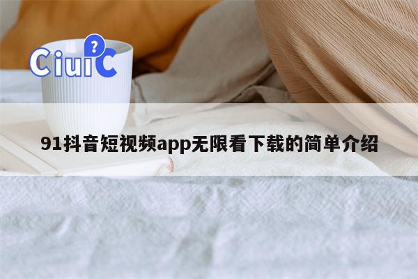91抖音短视频app无限看下载的简单介绍