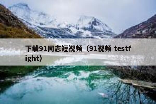 下载91同志短视频（91视频 testfight）