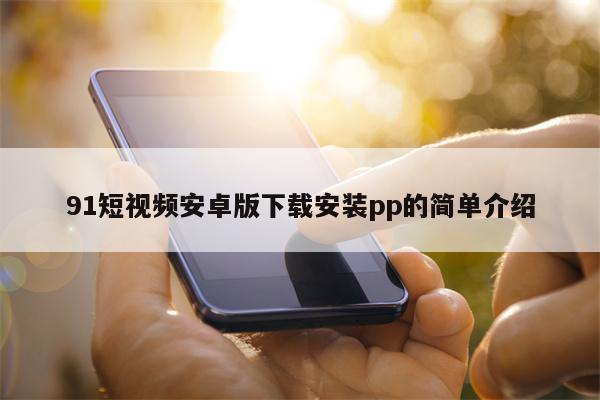 91短视频安卓版下载安装pp的简单介绍