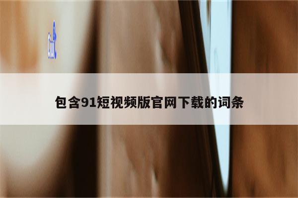 包含91短视频版官网下载的词条