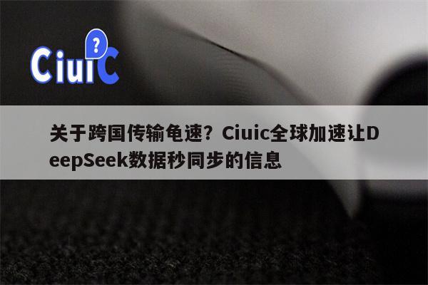 关于跨国传输龟速？Ciuic全球加速让DeepSeek数据秒同步的信息