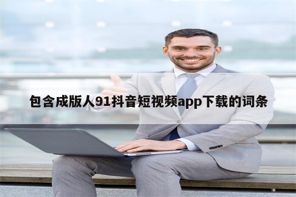 包含成版人91抖音短视频app下载的词条