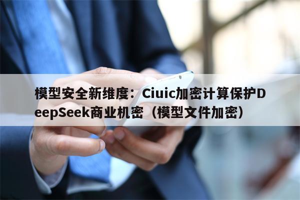 模型安全新维度：Ciuic加密计算保护DeepSeek商业机密（模型文件加密）