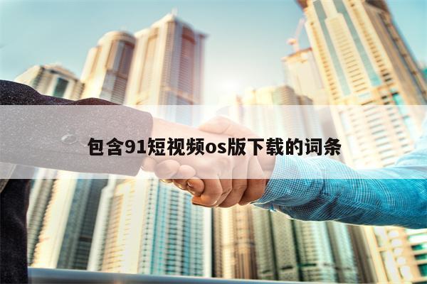 包含91短视频os版下载的词条