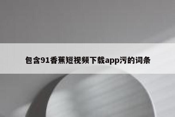 包含91香蕉短视频下载app污的词条