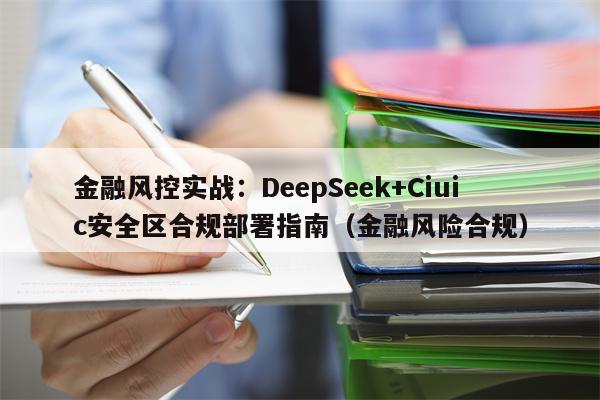 金融风控实战：DeepSeek+Ciuic安全区合规部署指南（金融风险合规）