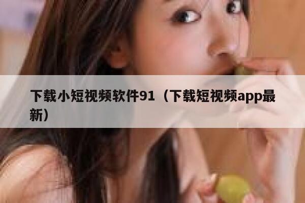下载小短视频软件91（下载短视频app最新）