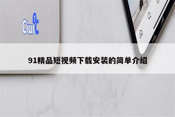 91精品短视频下载安装的简单介绍