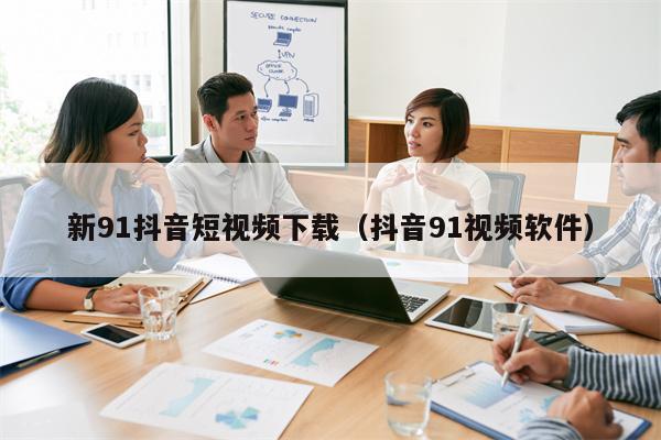 新91抖音短视频下载（抖音91视频软件）