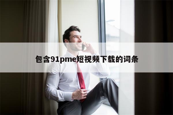 包含91pme短视频下载的词条